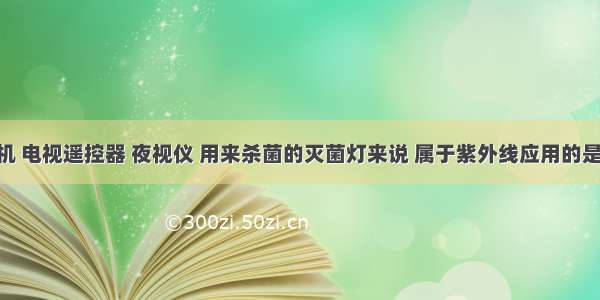 对于验钞机 电视遥控器 夜视仪 用来杀菌的灭菌灯来说 属于紫外线应用的是________