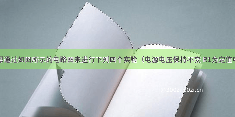 某学生想通过如图所示的电路图来进行下列四个实验（电源电压保持不变 R1为定值电阻）