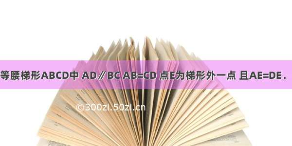 如图所示 已知等腰梯形ABCD中 AD∥BC AB=CD 点E为梯形外一点 且AE=DE．求证：BE=CE．