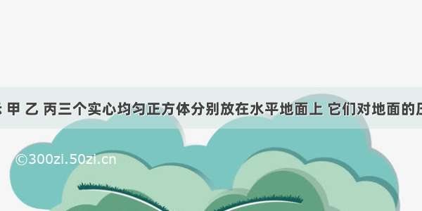 如图所示 甲 乙 丙三个实心均匀正方体分别放在水平地面上 它们对地面的压强相等．