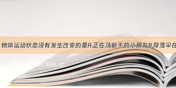 下列现象中 物体运动状态没有发生改变的是A.正在荡秋千的小朋友B.降落伞在空中匀速下