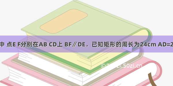 在矩形ABCD中 点E F分别在AB CD上 BF∥DE．已知矩形的周长为24cm AD=2AB．AE：EB