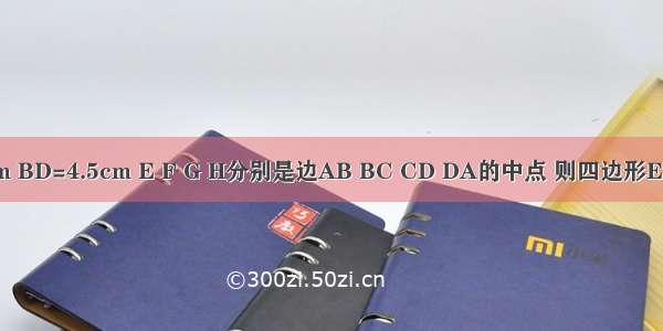 在四边形ABCD中 AC=4cm BD=4.5cm E F G H分别是边AB BC CD DA的中点 则四边形EFGH的周长为________cm．