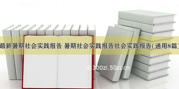 最新暑期社会实践报告 暑期社会实践报告社会实践报告(通用8篇)