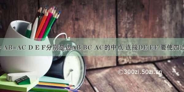 在△ABC中 AB=AC D E F分别是边AB BC AC的中点 连接DE EF 要使四边形ADEF是