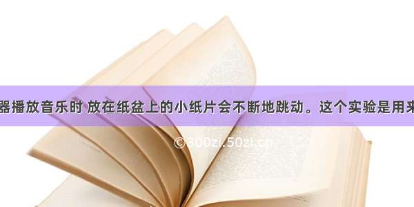 单选题扬声器播放音乐时 放在纸盆上的小纸片会不断地跳动。这个实验是用来探究A.声音