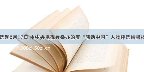 多选题2月17日 由中央电视台举办的度“感动中国”人物评选结果揭晓