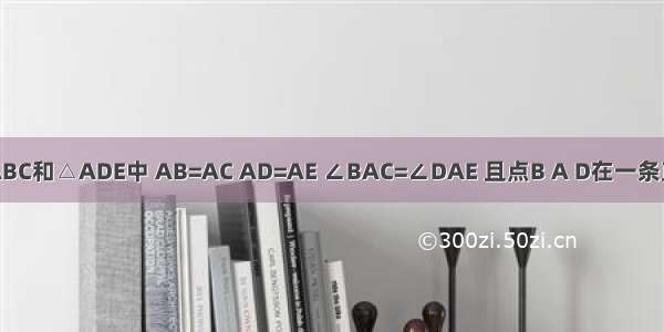 如图 在△ABC和△ADE中 AB=AC AD=AE ∠BAC=∠DAE 且点B A D在一条直线上 连接