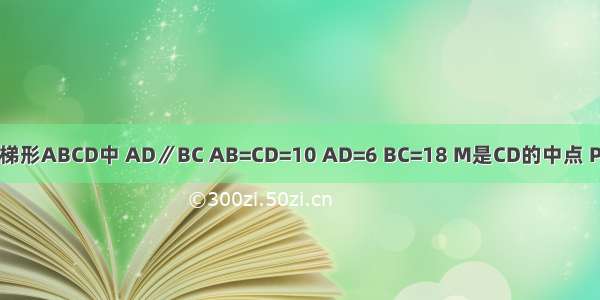 如图 在等腰梯形ABCD中 AD∥BC AB=CD=10 AD=6 BC=18 M是CD的中点 P是BC边上的