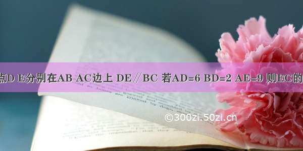 如图 在△ABC中 点D E分别在AB AC边上 DE∥BC 若AD=6 BD=2 AE=9 则EC的长是A.8B.6C.4D.3