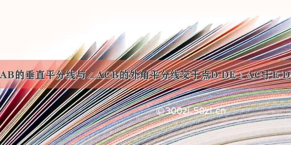 如图△ABC中 AB的垂直平分线与∠ACB的外角平分线交于点D DE⊥AC于E DF⊥BC于E则下