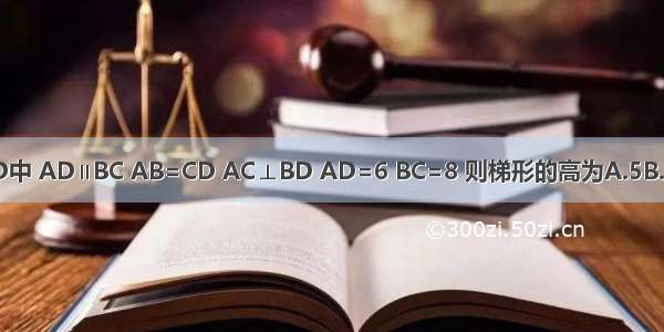 如图 在梯形ABCD中 AD∥BC AB=CD AC⊥BD AD=6 BC=8 则梯形的高为A.5B.7C.10D.无法确定