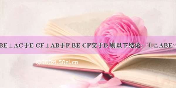 如图 AB=AC BE⊥AC于E CF⊥AB于F BE CF交于D 则以下结论：①△ABE≌△ACF；②△