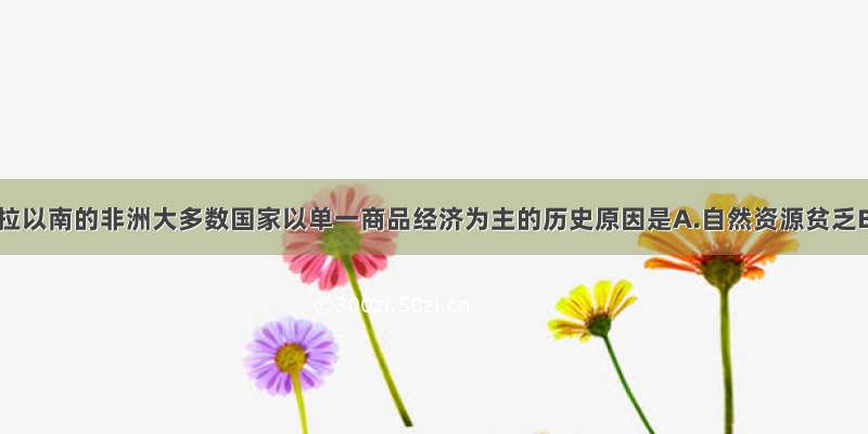 造成撒哈拉以南的非洲大多数国家以单一商品经济为主的历史原因是A.自然资源贫乏B.常受