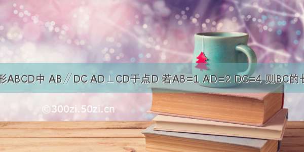 如图 在直角梯形ABCD中 AB∥DC AD⊥CD于点D 若AB=1 AD=2 DC=4 则BC的长为A.B.2C.D.13