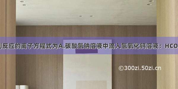 能正确表示下列反应的离子方程式为A.碳酸氢钠溶液中滴入氢氧化钙溶液：HCO3-+OH-=CO32