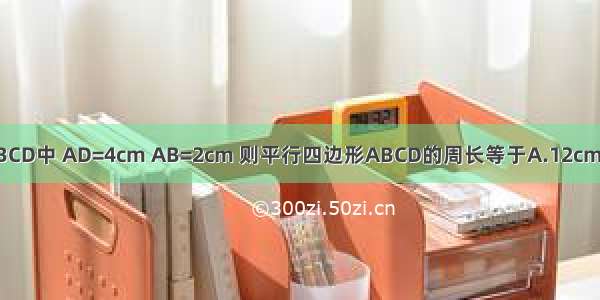 如图在平行四边形ABCD中 AD=4cm AB=2cm 则平行四边形ABCD的周长等于A.12cmB.8cmC.6cmD.4cm