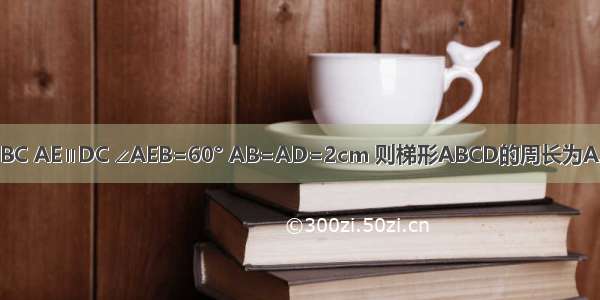 如图 等腰梯形ABCD中 AD∥BC AE∥DC ∠AEB=60° AB=AD=2cm 则梯形ABCD的周长为A.6cmB.8cmC.10cmD.12cm