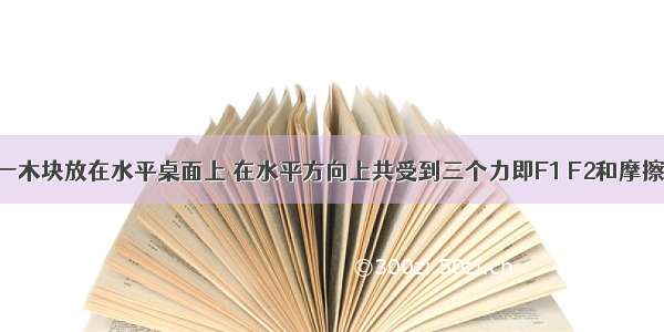 如图所示 一木块放在水平桌面上 在水平方向上共受到三个力即F1 F2和摩擦力作用 木