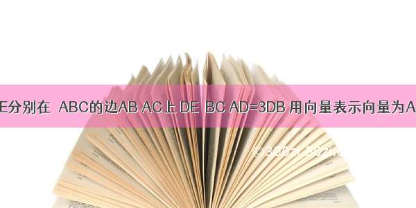 已知点D E分别在△ABC的边AB AC上 DE∥BC AD=3DB 用向量表示向量为A.B.C.D.