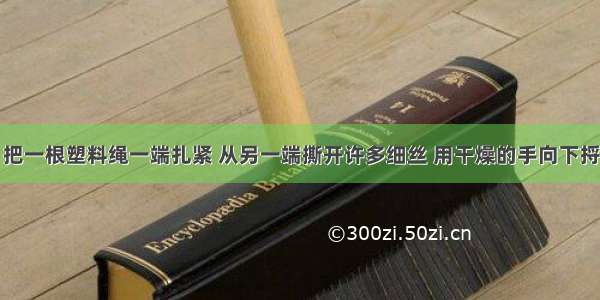 如图所示 把一根塑料绳一端扎紧 从另一端撕开许多细丝 用干燥的手向下捋几下 发现