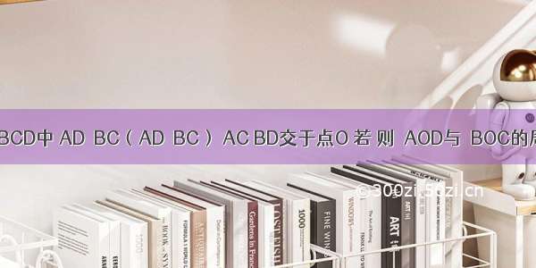 如图 梯形ABCD中 AD∥BC（AD＜BC） AC BD交于点O 若 则△AOD与△BOC的周长比是A