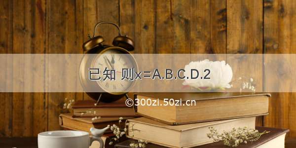 已知 则x=A.B.C.D.2