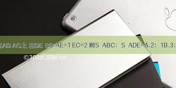 △ABC中 点D E分别在AB AC上 且DE∥BC AE=1 EC=2 则S△ABC：S△ADE=A.2：1B.3：1C.4：1D.9：1