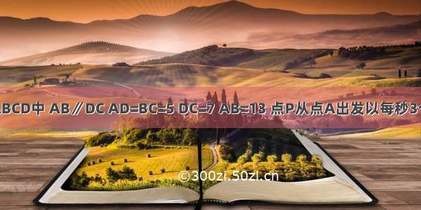 在等腰梯形ABCD中 AB∥DC AD=BC=5 DC=7 AB=13 点P从点A出发以每秒3个单位长度的