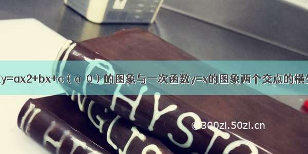 已知二次函数y=ax2+bx+c（a＞0）的图象与一次函数y=x的图象两个交点的横坐标为x1 x2