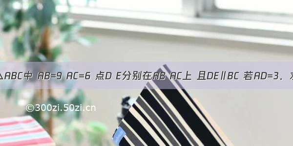 已知如图 △ABC中 AB=9 AC=6 点D E分别在AB AC上 且DE∥BC 若AD=3．求AE的值．