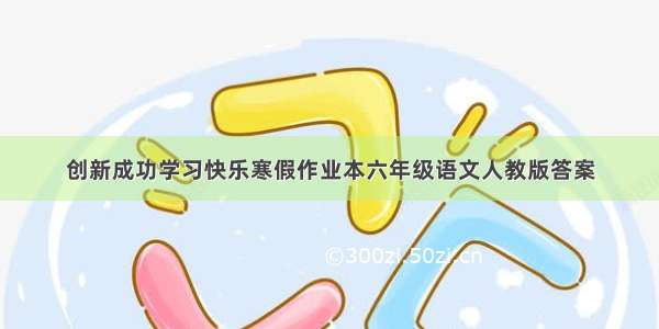 创新成功学习快乐寒假作业本六年级语文人教版答案