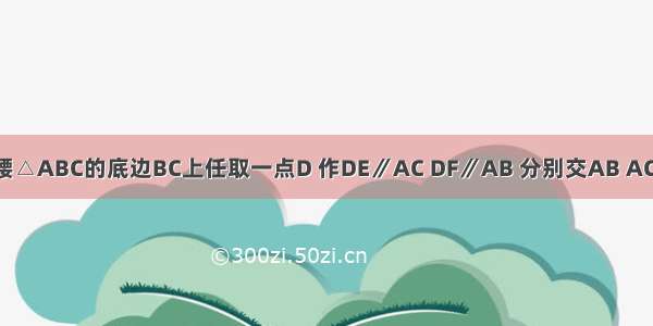 如图 在等腰△ABC的底边BC上任取一点D 作DE∥AC DF∥AB 分别交AB AC于点E F 若