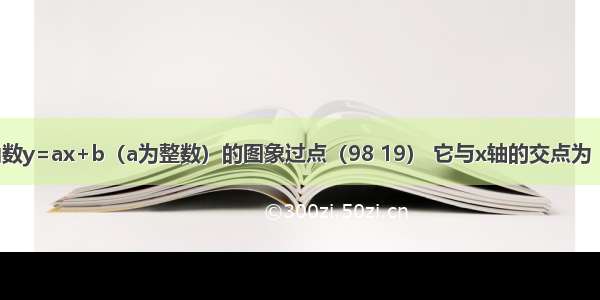 已知一次函数y=ax+b（a为整数）的图象过点（98 19） 它与x轴的交点为（p 0） 与y