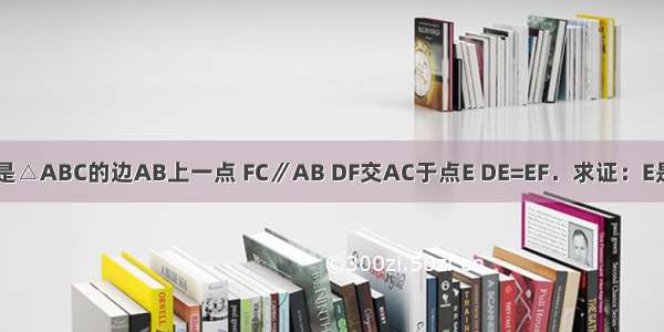 如图 已知D是△ABC的边AB上一点 FC∥AB DF交AC于点E DE=EF．求证：E是AC的中点．