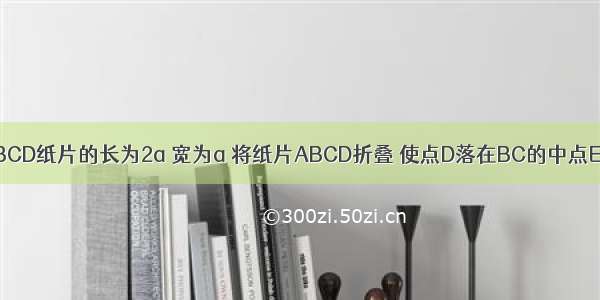 如图 矩形ABCD纸片的长为2a 宽为a 将纸片ABCD折叠 使点D落在BC的中点E处 点A落在