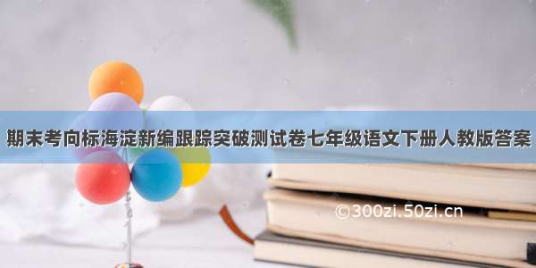 期末考向标海淀新编跟踪突破测试卷七年级语文下册人教版答案