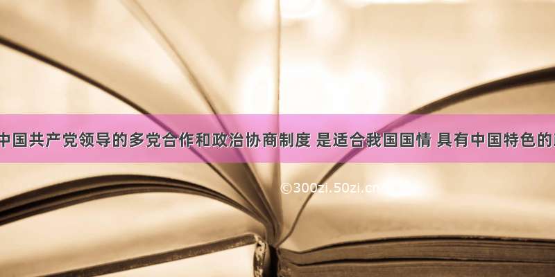 单选题中国共产党领导的多党合作和政治协商制度 是适合我国国情 具有中国特色的政党