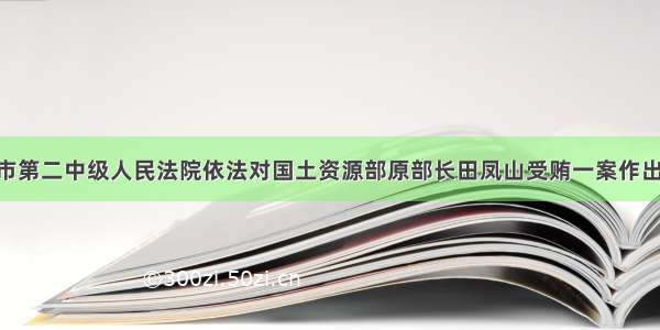 单选题北京市第二中级人民法院依法对国土资源部原部长田凤山受贿一案作出一审判决 以