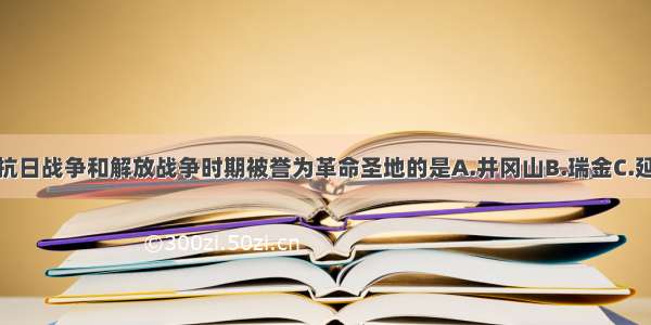 单选题在抗日战争和解放战争时期被誉为革命圣地的是A.井冈山B.瑞金C.延安D.北京