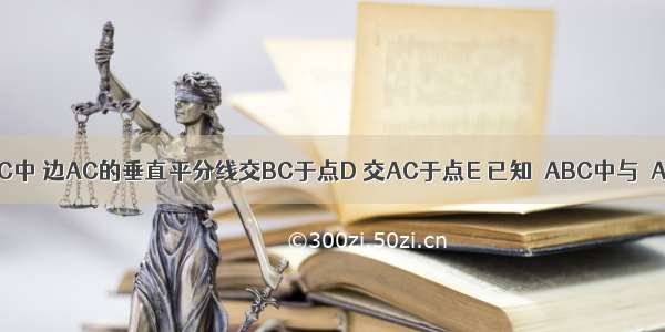 如图 在△ABC中 边AC的垂直平分线交BC于点D 交AC于点E 已知△ABC中与△ABD的周长