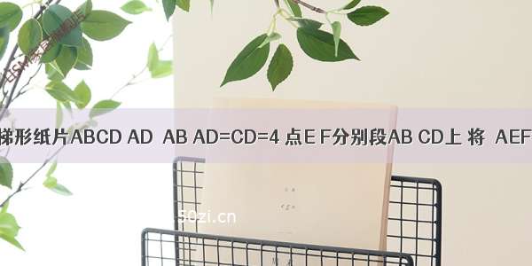 如图 直角梯形纸片ABCD AD⊥AB AD=CD=4 点E F分别段AB CD上 将△AEF沿EF翻