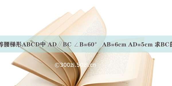 如图 等腰梯形ABCD中 AD∥BC ∠B=60° AB=6cm AD=5cm 求BC的长度．