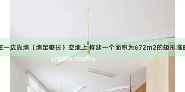 如图所示 在一边靠墙（墙足够长）空地上 修建一个面积为672m2的矩形临时仓库 仓库