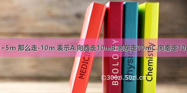 向东走5m 记为+5m 那么走-10m 表示A.向西走10mB.向东走10mC.向南走10mD.向北走10m