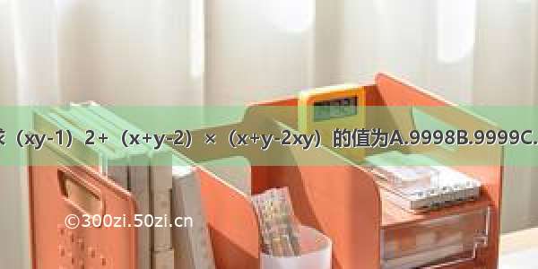 已知x=y=11 求（xy-1）2+（x+y-2）×（x+y-2xy）的值为A.9998B.9999C.10000D.10001