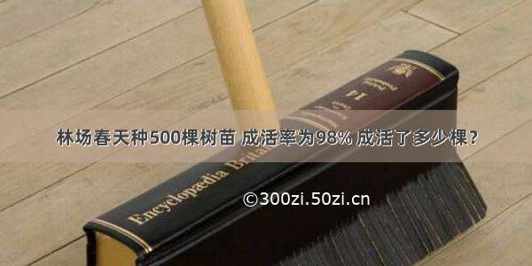 林场春天种500棵树苗 成活率为98% 成活了多少棵？