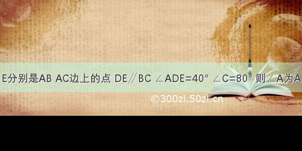 如图中 在△ABC中 D E分别是AB AC边上的点 DE∥BC ∠ADE=40° ∠C=80° 则∠A为A.40°B.60°C.80°D.120°