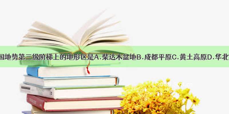 位于我国地势第三级阶梯上的地形区是A.柴达木盆地B.成都平原C.黄土高原D.华北平原