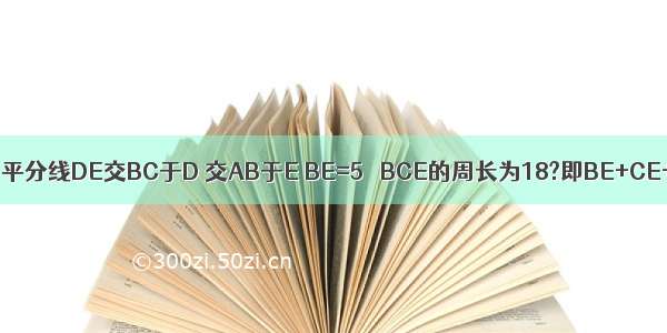 在△ABC中 BC边的垂直平分线DE交BC于D 交AB于E BE=5 △BCE的周长为18?即BE+CE+BC=18 求BC的长？